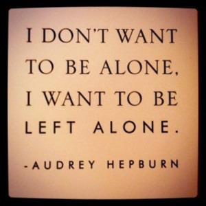 I don't want to be alone. I want to be left alone. -Audrey Hepburn