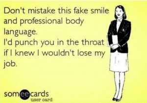 Postcard style image. Text: Don't mistake this fake smile and professional body language. I'd punch you in the throat if I knew I wouldn't lose my job.