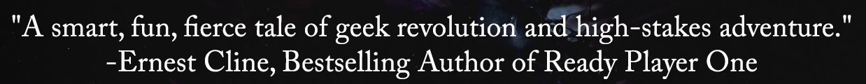 White text on a dark background: "A smart, fun, fierce tale of geek revolution and high-stakes adventure." -Ernest Cline, Bestselling Author of Ready Player One